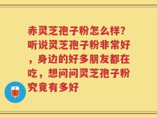 赤灵芝孢子粉怎么样？听说灵芝孢子粉非常好，身边的好多朋友都在吃，想问问灵芝孢子粉究竟有多好