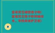 富诺灵芝破壁孢子粉(富诺灵芝孢子粉突破技术，寻找身体护卫者)