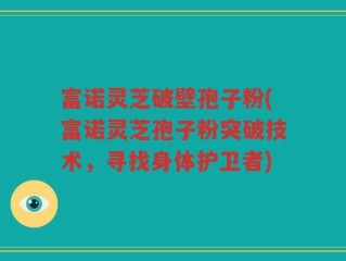富诺灵芝破壁孢子粉(富诺灵芝孢子粉突破技术，寻找身体护卫者)