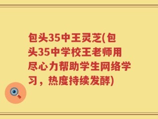包头35中王灵芝(包头35中学校王老师用尽心力帮助学生网络学习，热度持续发酵)