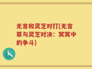 无言和灵芝对打(无言草与灵芝对决：冥冥中的争斗)