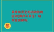黄芪和灵芝的功效作用区别(黄芪与灵芝：功效比较解析)