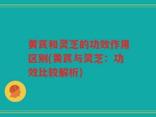 黄芪和灵芝的功效作用区别(黄芪与灵芝：功效比较解析)