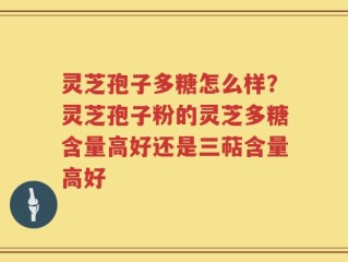 灵芝孢子多糖怎么样？灵芝孢子粉的灵芝多糖含量高好还是三萜含量高好