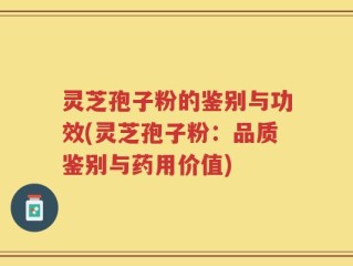 灵芝孢子粉的鉴别与功效(灵芝孢子粉：品质鉴别与药用价值)