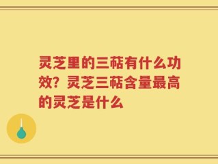 灵芝里的三萜有什么功效？灵芝三萜含量最高的灵芝是什么