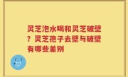 灵芝泡水喝和灵芝破壁?灵芝孢子去壁与破壁有哪些差别