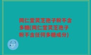 同仁堂灵芝孢子粉不含多糖(同仁堂灵芝孢子粉不含任何多糖成分)