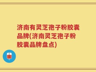 济南有灵芝孢子粉胶囊品牌(济南灵芝孢子粉胶囊品牌盘点)