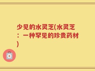 少见的水灵芝(水灵芝：一种罕见的珍贵药材)