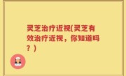 灵芝治疗近视(灵芝有效治疗近视，你知道吗？)