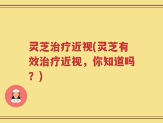 灵芝治疗近视(灵芝有效治疗近视，你知道吗？)