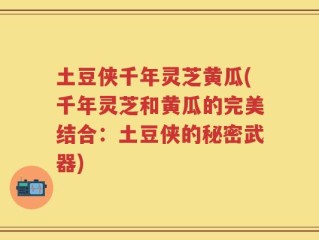 土豆侠千年灵芝黄瓜(千年灵芝和黄瓜的完美结合：土豆侠的秘密武器)
