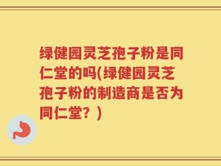 绿健园灵芝孢子粉是同仁堂的吗(绿健园灵芝孢子粉的制造商是否为同仁堂？)