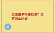 灵芝孢子粉和红参？灵芝怎么吃好
