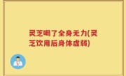 灵芝喝了全身无力(灵芝饮用后身体虚弱)