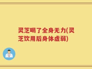 灵芝喝了全身无力(灵芝饮用后身体虚弱)