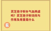 灵芝孢子粉补气血两虚吗？灵芝孢子粉功效与作用及用量是什么