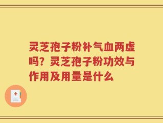 灵芝孢子粉补气血两虚吗？灵芝孢子粉功效与作用及用量是什么