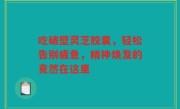 吃破壁灵芝胶囊,轻松告别疲惫,精神焕发的竟然在这里