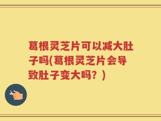 葛根灵芝片可以减大肚子吗(葛根灵芝片会导致肚子变大吗？)
