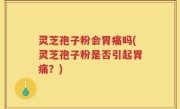 灵芝孢子粉会胃痛吗(灵芝孢子粉是否引起胃痛？)