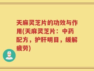 天麻灵芝片的功效与作用(天麻灵芝片：中药配方，护肝明目，缓解疲劳)