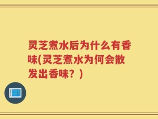 灵芝煮水后为什么有香味(灵芝煮水为何会散发出香味？)