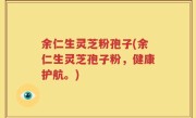 余仁生灵芝粉孢子(余仁生灵芝孢子粉，健康护航。)