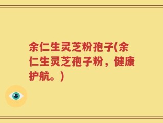 余仁生灵芝粉孢子(余仁生灵芝孢子粉，健康护航。)