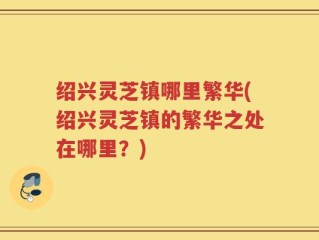 绍兴灵芝镇哪里繁华(绍兴灵芝镇的繁华之处在哪里？)