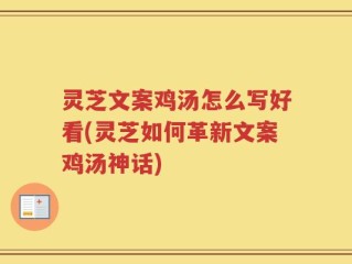 灵芝文案鸡汤怎么写好看(灵芝如何革新文案鸡汤神话)