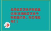 无限极灵芝孢子粉胶囊价格(无限极灵芝孢子粉胶囊价格，你买得起吗？)