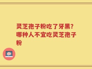 灵芝孢子粉吃了牙黑？哪种人不宜吃灵芝孢子粉