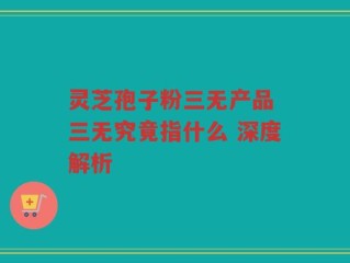灵芝孢子粉三无产品 三无究竟指什么 深度解析