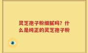 灵芝孢子粉细腻吗？什么是纯正的灵芝孢子粉
