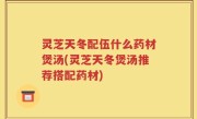 灵芝天冬配伍什么药材煲汤(灵芝天冬煲汤推荐搭配药材)