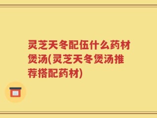 灵芝天冬配伍什么药材煲汤(灵芝天冬煲汤推荐搭配药材)