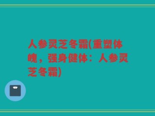 人参灵芝冬霜(重塑体魄，强身健体：人参灵芝冬霜)