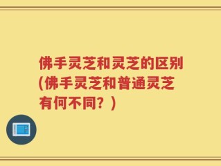 佛手灵芝和灵芝的区别(佛手灵芝和普通灵芝有何不同？)