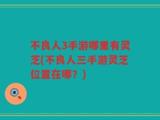 不良人3手游哪里有灵芝(不良人三手游灵芝位置在哪？)