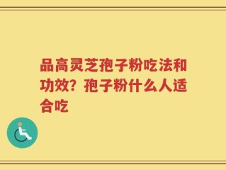 品高灵芝孢子粉吃法和功效？孢子粉什么人适合吃