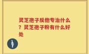 灵芝孢子反他专治什么？灵芝孢子粉有什么好处