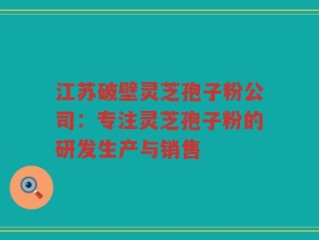 江苏破壁灵芝孢子粉公司：专注灵芝孢子粉的研发生产与销售