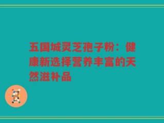 五国城灵芝孢子粉：健康新选择营养丰富的天然滋补品