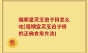 膳顺堂灵芝孢子粉怎么吃(膳顺堂灵芝孢子粉的正确食用方法)
