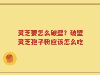 灵芝要怎么破壁？破壁灵芝孢子粉应该怎么吃