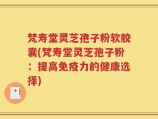 梵寿堂灵芝孢子粉软胶囊(梵寿堂灵芝孢子粉：提高免疫力的健康选择)