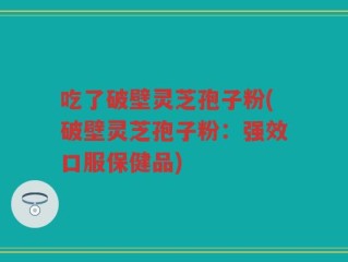 吃了破壁灵芝孢子粉(破壁灵芝孢子粉：强效口服保健品)