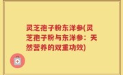 灵芝孢子粉东洋参(灵芝孢子粉与东洋参：天然营养的双重功效)